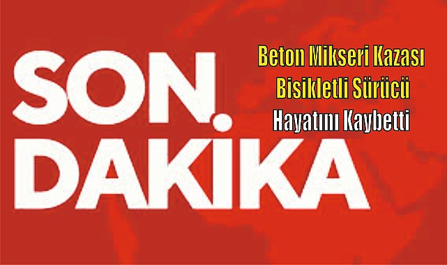 Beton Mikseri Kazasında Bisikletli Sürücü Hayatını Kaybetti