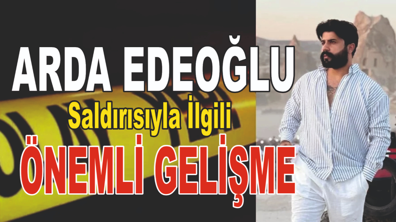 Arda Edeoğlu Saldırısıyla İlgili Önemli Gelişme