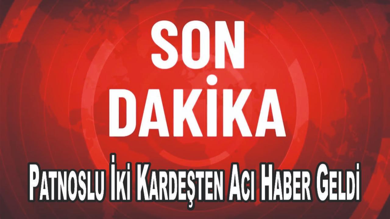 Patnoslu İki Kardeşten Acı Haber Geldi