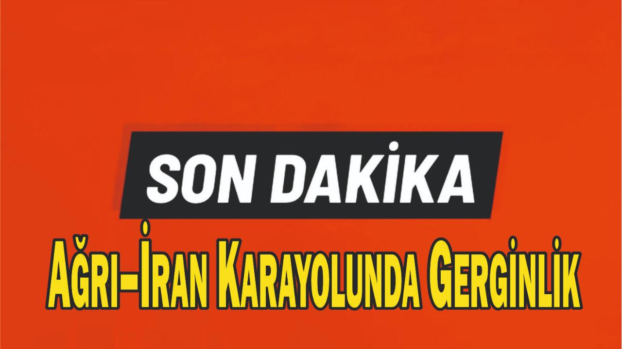 Ağrı–İran Karayolunda Gerginlik