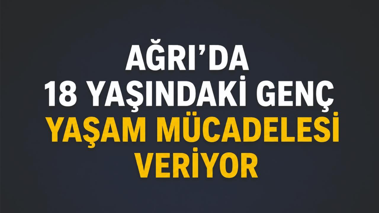 Ağrı’da 18 Yaşındaki Genç Yaşam Mücadelesi Veriyor