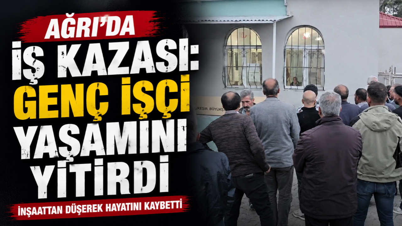 Ağrı'da İnşaattan Düşen 16 Yaşındaki İşçi Hayatını Kaybetti
