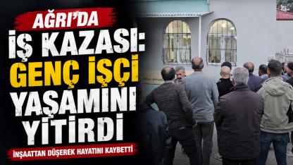 Ağrı'da İnşaattan Düşen 16 Yaşındaki İşçi Hayatını Kaybetti