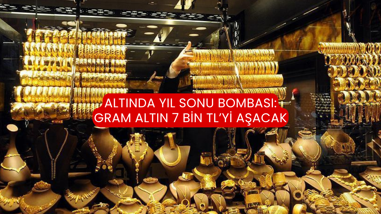 Altında yıl sonu bombası: Gram altın 7 bin TL’yi aşacak