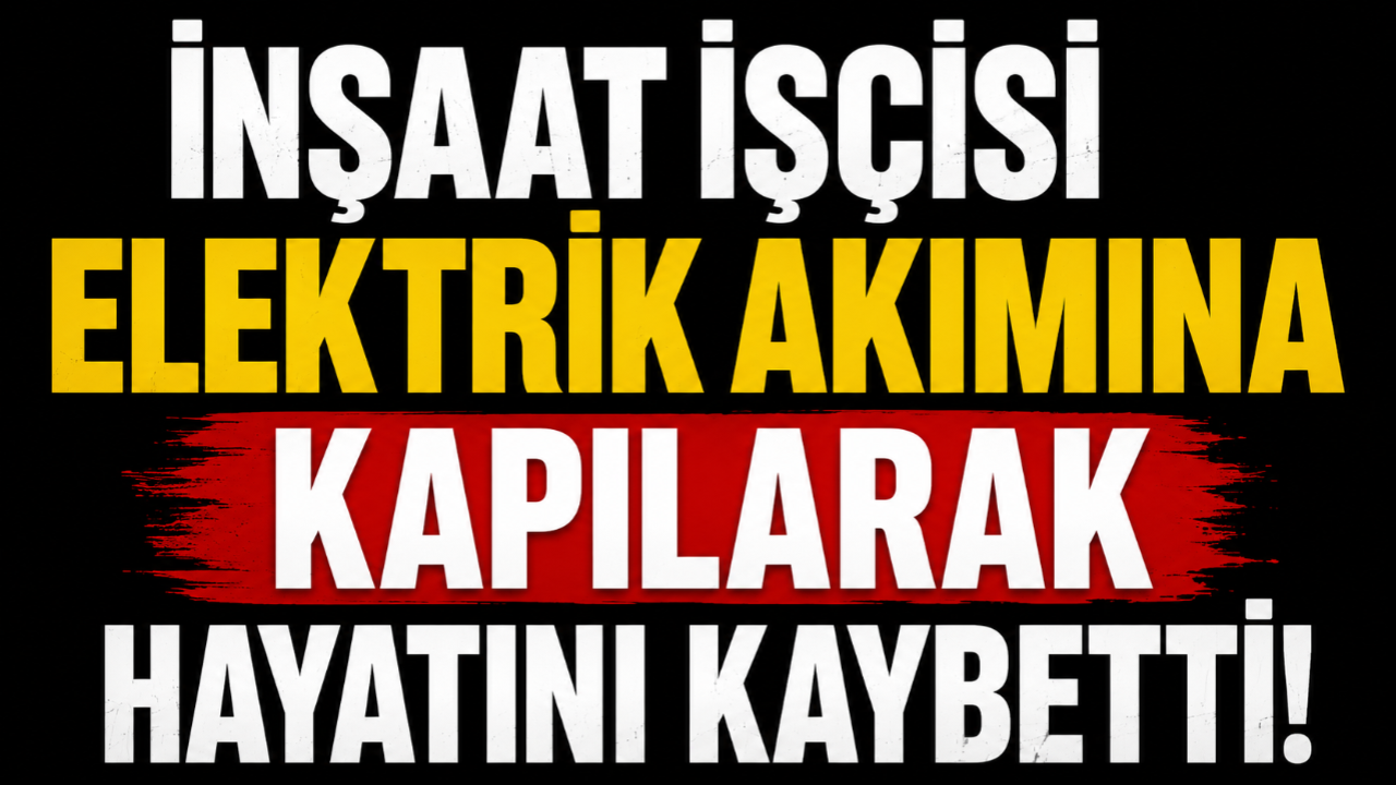 İnşaat İşçisi Elektrik Akımına Kapılarak Hayatını Kaybetti