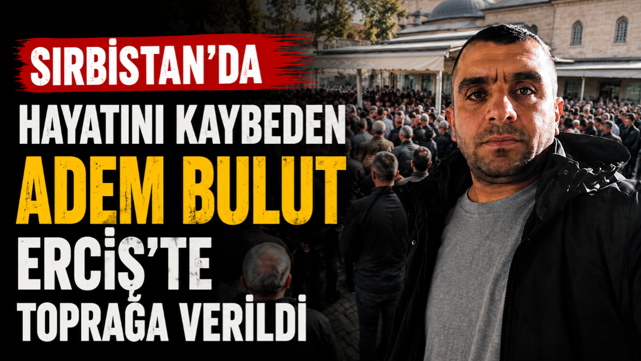 Sırbistan'da Hayatını Kaybeden Adem Bulut Erciş'te Toprağa Verildi